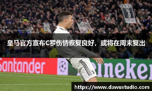 皇马官方宣布C罗伤情恢复良好，或将在周末复出
