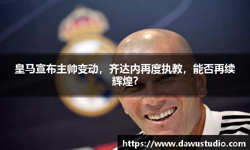 皇马宣布主帅变动，齐达内再度执教，能否再续辉煌？