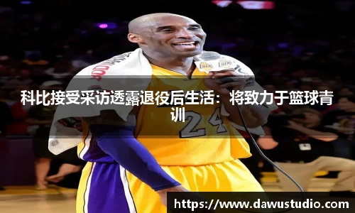 科比接受采访透露退役后生活：将致力于篮球青训